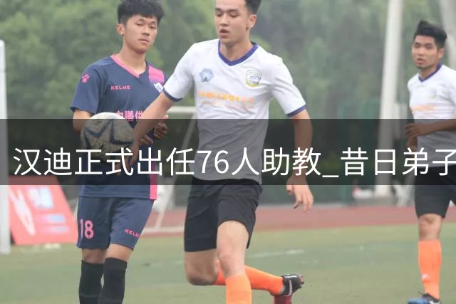 汉迪正式出任76人助教 昔日弟子克莱盛赞其执教能力