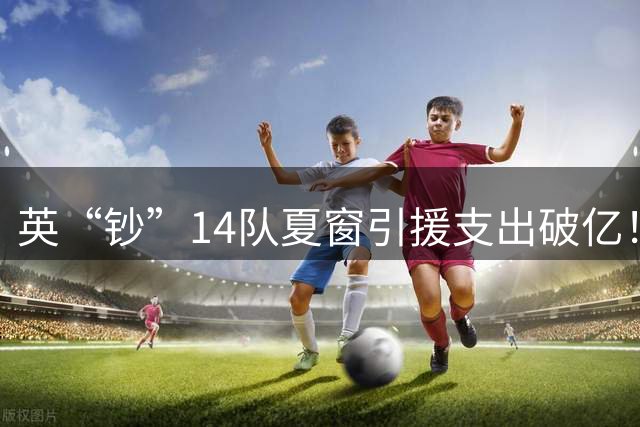 英“钞”14队夏窗引援支出破亿！维拉净赚1.44亿，红军净投入第一