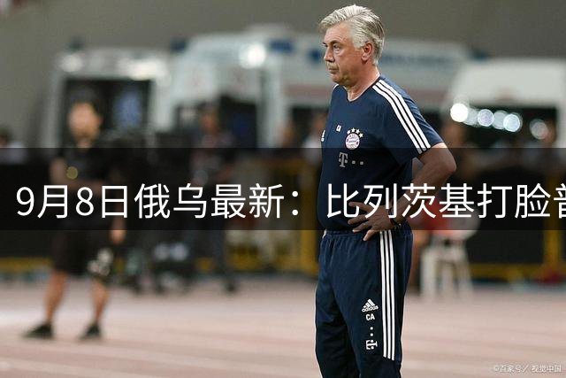 9月8日俄乌最新：比列茨基打脸普京
